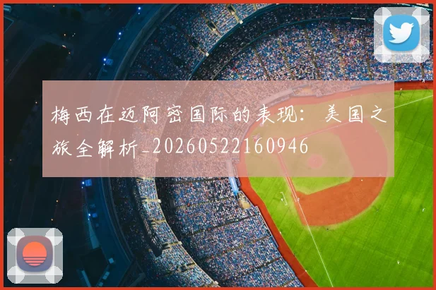 梅西在迈阿密国际的表现：美国之旅全解析_20260522160946