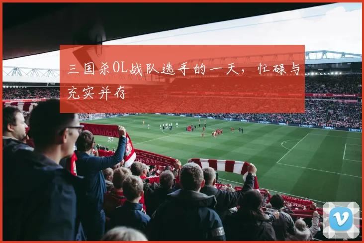 三国杀OL战队选手的一天，忙碌与充实并存