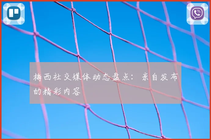梅西社交媒体动态盘点:亲自发布的精彩内容