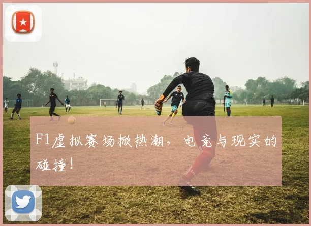 F1虚拟赛场掀热潮，电竞与现实的碰撞！