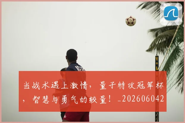 当战术遇上激情，量子特攻冠军杯，智慧与勇气的较量！_20260604232758