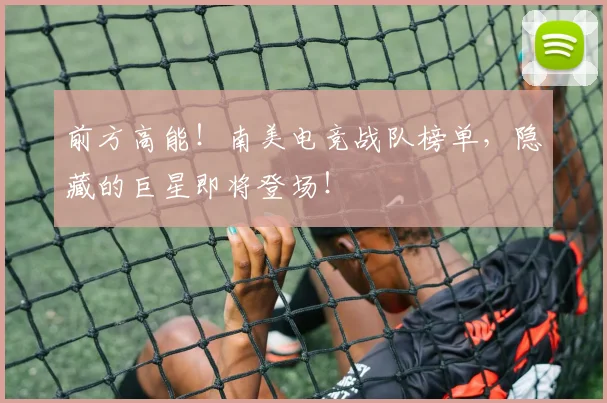 前方高能！南美电竞战队榜单，隐藏的巨星即将登场！