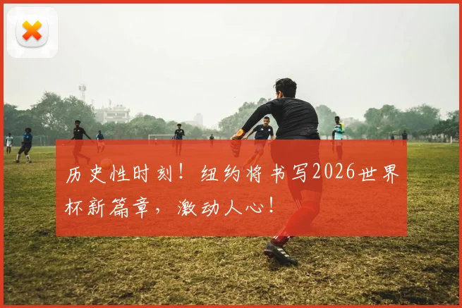 历史性时刻！纽约将书写2026世界杯新篇章，激动人心！