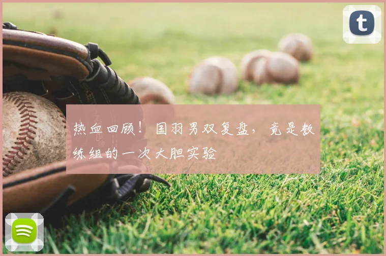 热血回顾!国羽男双复盘,竟是教练组的一次大胆实验