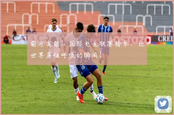 前方高能！国际电竞联赛榜单，让世界屏住呼吸的瞬间！