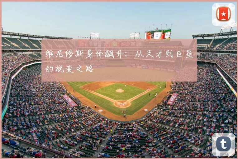 维尼修斯身价飙升：从天才到巨星的蜕变之路