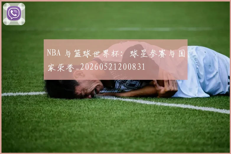 NBA 与篮球世界杯:球星参赛与国家荣誉_20260521200831