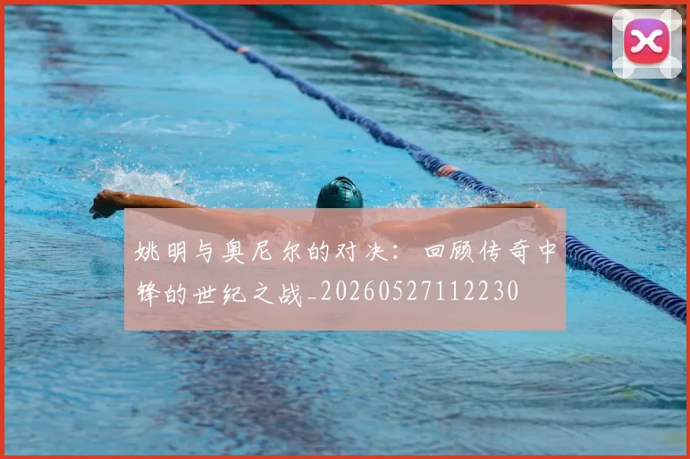 姚明与奥尼尔的对决：回顾传奇中锋的世纪之战_20260527112230
