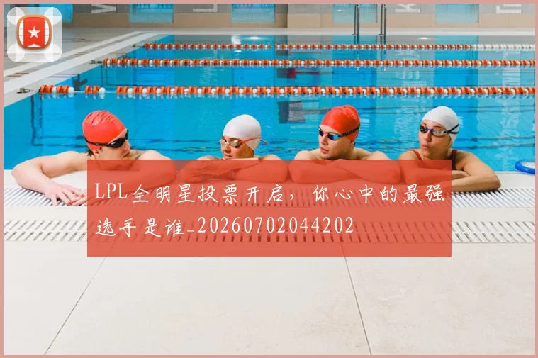 LPL全明星投票开启,你心中的最强选手是谁_20260702044202