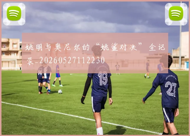 姚明与奥尼尔的“姚鲨对决”全记录_20260527112230