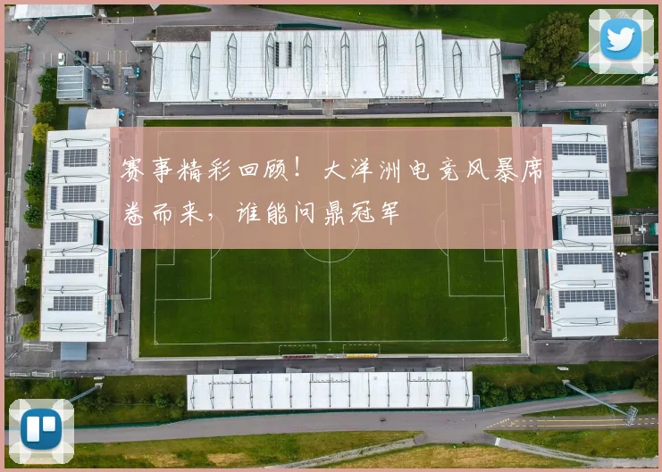 赛事精彩回顾！大洋洲电竞风暴席卷而来，谁能问鼎冠军