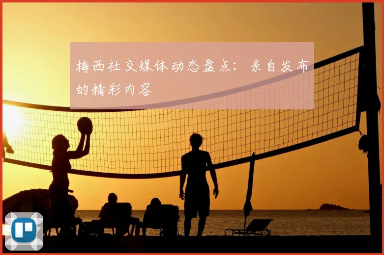 梅西社交媒体动态盘点:亲自发布的精彩内容