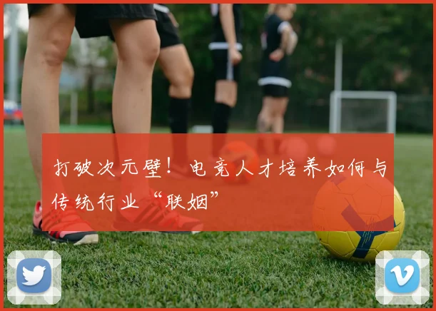 打破次元壁！电竞人才培养如何与传统行业“联姻”