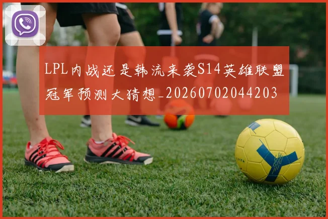 LPL内战还是韩流来袭S14英雄联盟冠军预测大猜想_20260702044203
