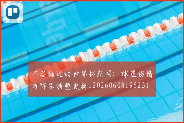 不容错过的世界杯新闻:球星伤情与阵容调整更新_20260608195231