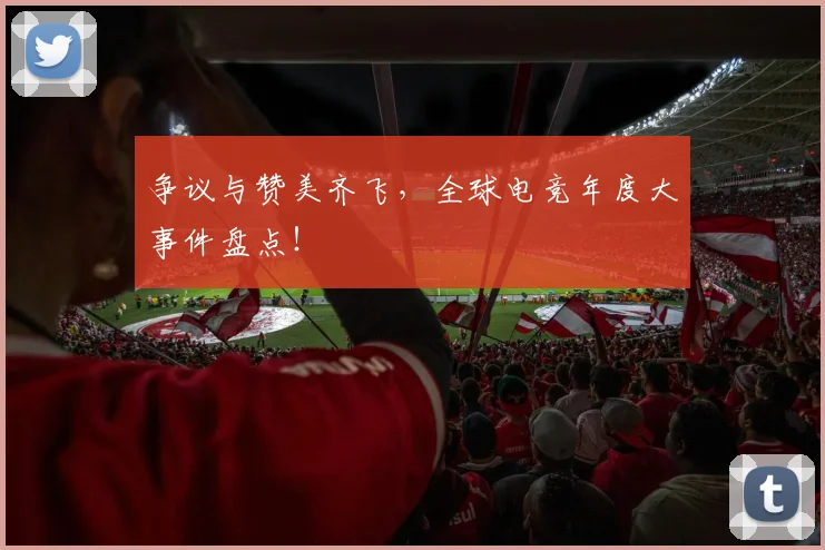 争议与赞美齐飞，全球电竞年度大事件盘点！