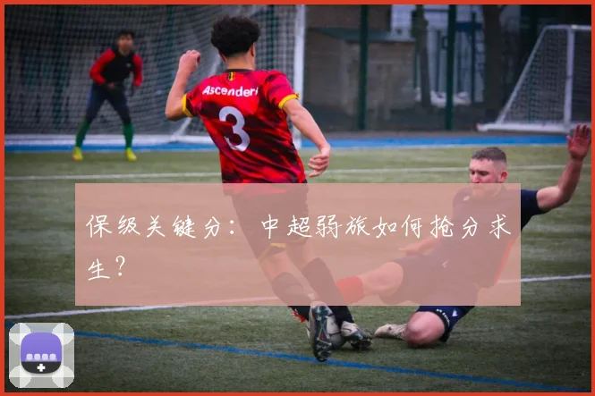 保级关键分:中超弱旅如何抢分求生?