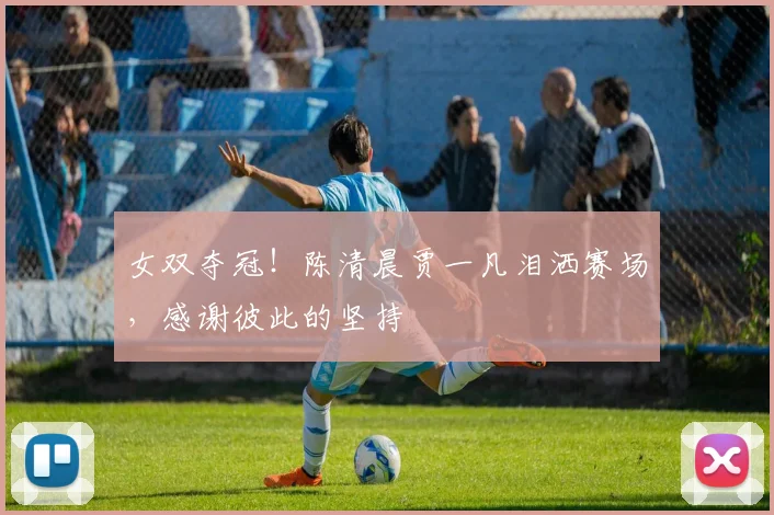 女双夺冠!陈清晨贾一凡泪洒赛场,感谢彼此的坚持