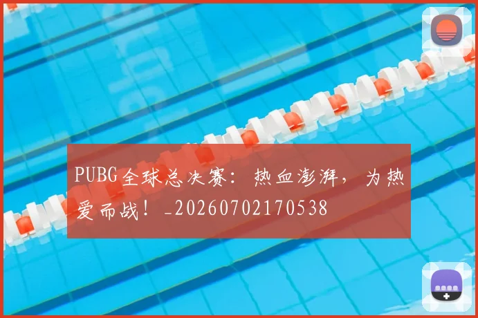 PUBG全球总决赛：热血澎湃，为热爱而战！_20260702170538