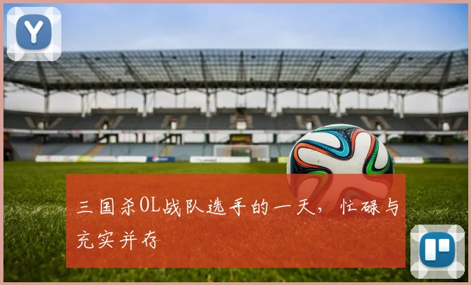 三国杀OL战队选手的一天，忙碌与充实并存