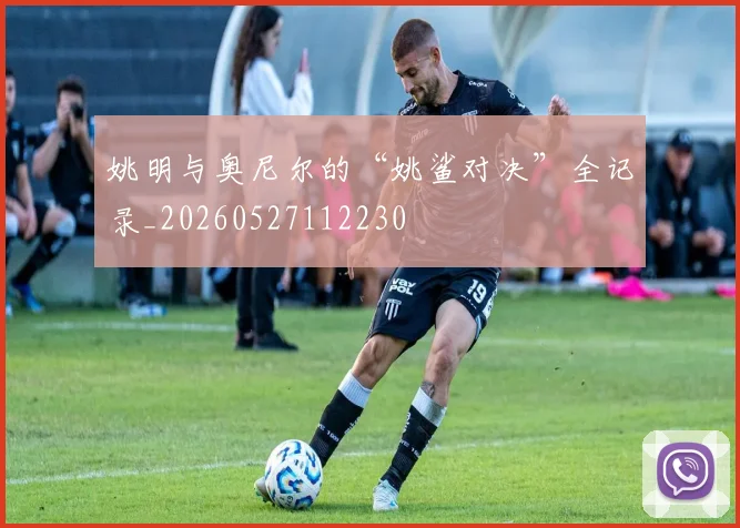姚明与奥尼尔的“姚鲨对决”全记录_20260527112230