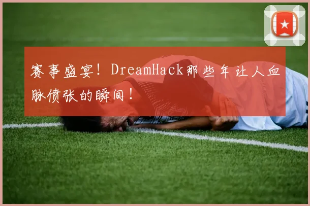赛事盛宴!DreamHack那些年让人血脉偾张的瞬间!