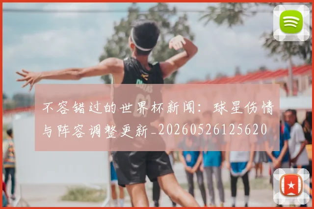 不容错过的世界杯新闻：球星伤情与阵容调整更新_20260526125620