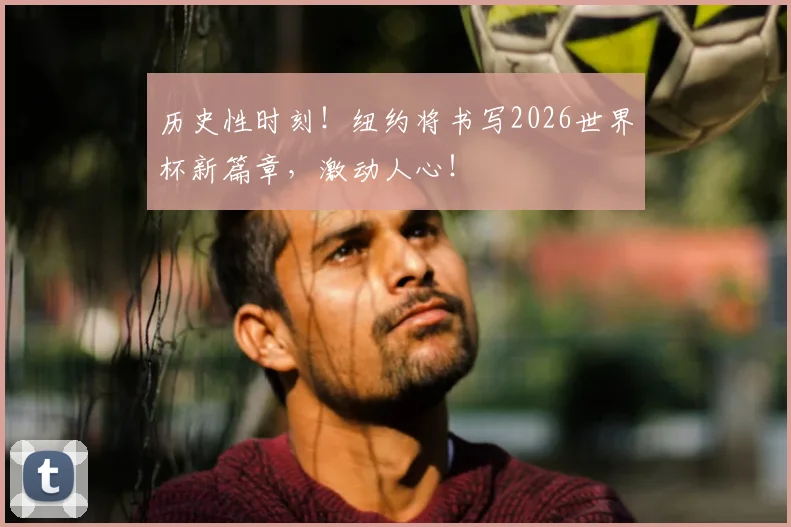 历史性时刻！纽约将书写2026世界杯新篇章，激动人心！