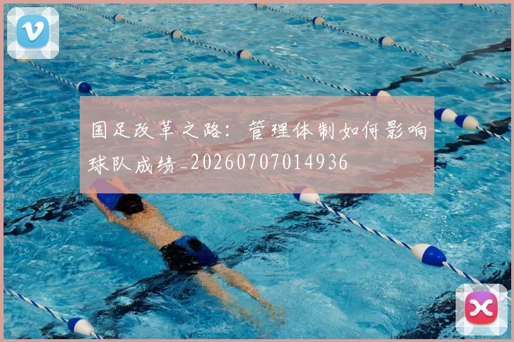 国足改革之路：管理体制如何影响球队成绩_20260707014936
