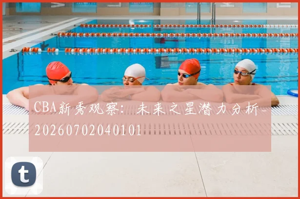 CBA新秀观察：未来之星潜力分析_20260702040101
