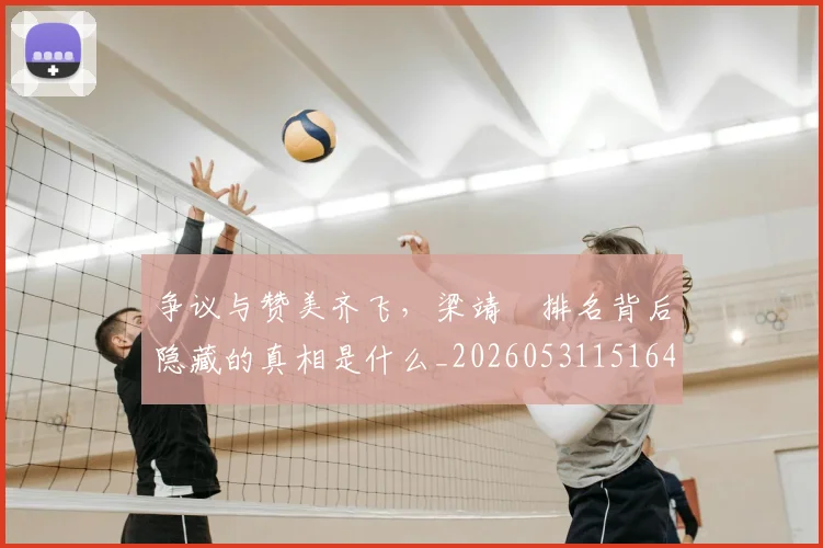 争议与赞美齐飞，梁靖崑排名背后隐藏的真相是什么_20260531151644