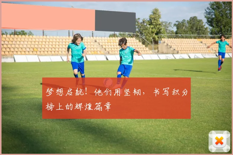 梦想启航!他们用坚韧,书写积分榜上的辉煌篇章