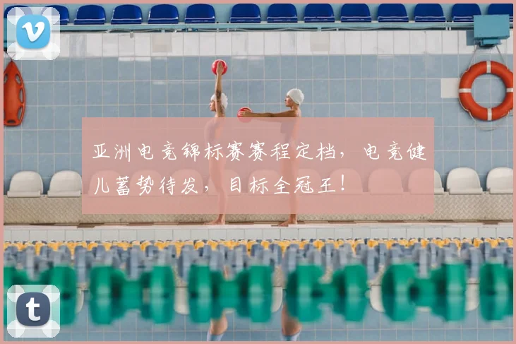 亚洲电竞锦标赛赛程定档，电竞健儿蓄势待发，目标全冠王！