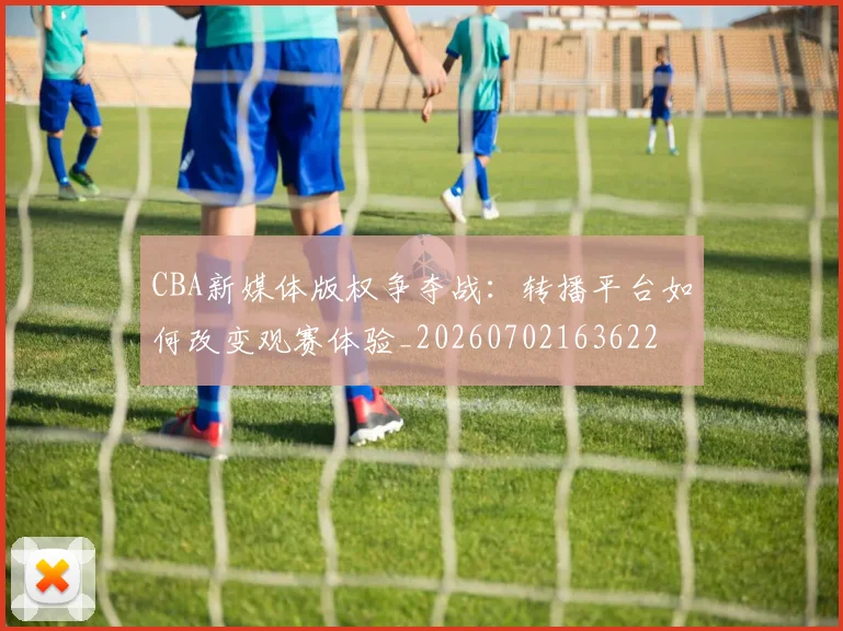CBA新媒体版权争夺战:转播平台如何改变观赛体验_20260702163622