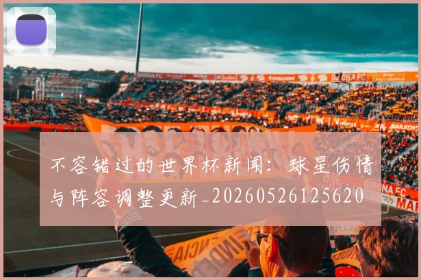 不容错过的世界杯新闻：球星伤情与阵容调整更新_20260526125620