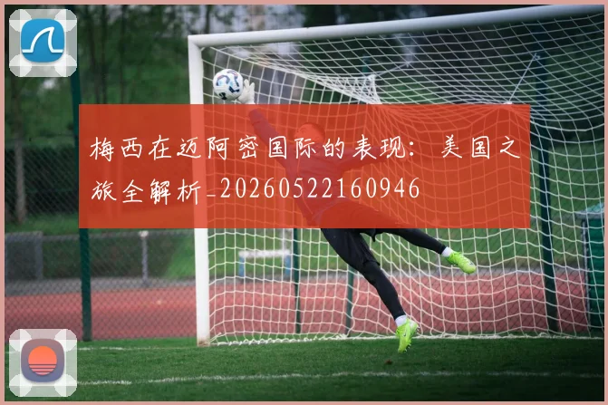 梅西在迈阿密国际的表现：美国之旅全解析_20260522160946