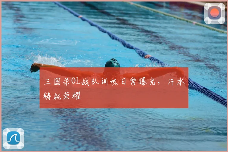 三国杀OL战队训练日常曝光,汗水铸就荣耀
