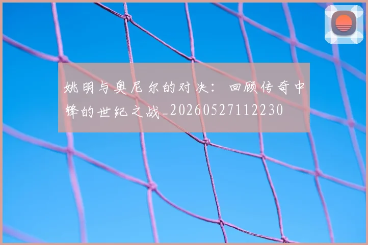 姚明与奥尼尔的对决:回顾传奇中锋的世纪之战_20260527112230