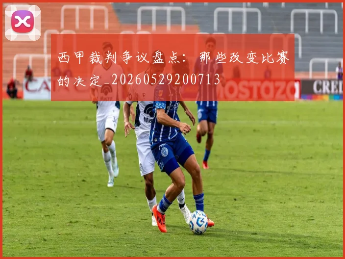 西甲裁判争议盘点：那些改变比赛的决定_20260529200713