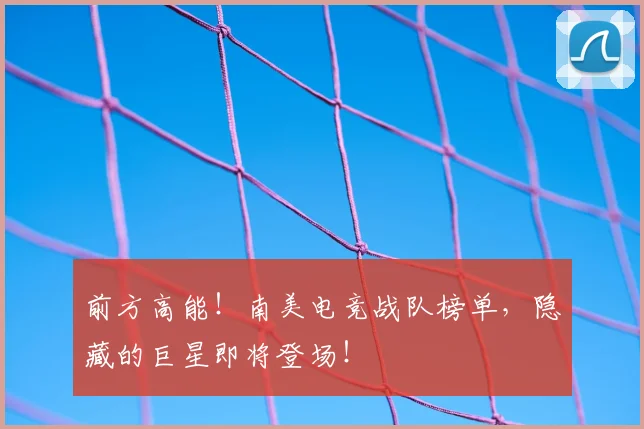 前方高能！南美电竞战队榜单，隐藏的巨星即将登场！