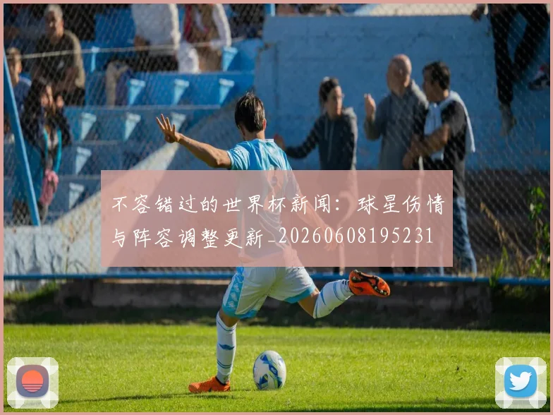 不容错过的世界杯新闻：球星伤情与阵容调整更新_20260608195231