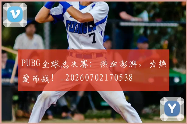 PUBG全球总决赛:热血澎湃,为热爱而战!_20260702170538