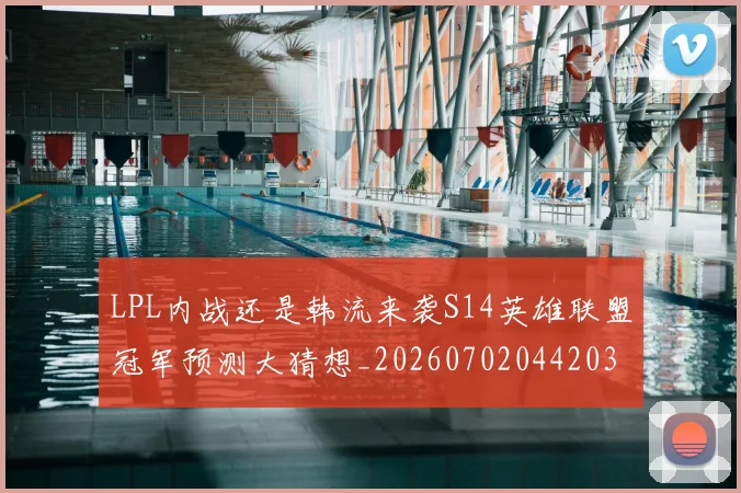 LPL内战还是韩流来袭S14英雄联盟冠军预测大猜想_20260702044203