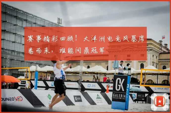 赛事精彩回顾!大洋洲电竞风暴席卷而来,谁能问鼎冠军
