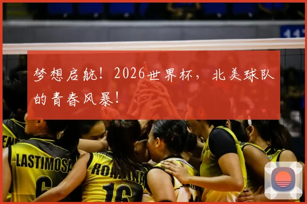 梦想启航！2026世界杯，北美球队的青春风暴！