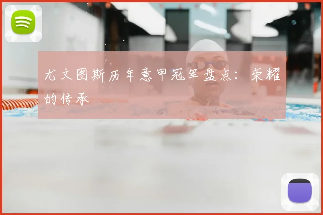 尤文图斯历年意甲冠军盘点：荣耀的传承