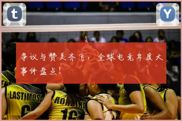 争议与赞美齐飞，全球电竞年度大事件盘点！