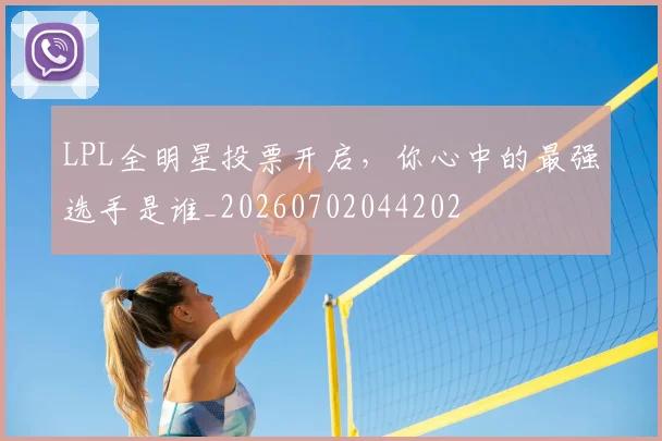 LPL全明星投票开启，你心中的最强选手是谁_20260702044202